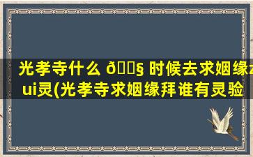 光孝寺什么 🐧 时候去求姻缘zui
灵(光孝寺求姻缘拜谁有灵验真的吗)